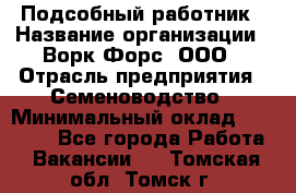 Подсобный работник › Название организации ­ Ворк Форс, ООО › Отрасль предприятия ­ Семеноводство › Минимальный оклад ­ 30 000 - Все города Работа » Вакансии   . Томская обл.,Томск г.